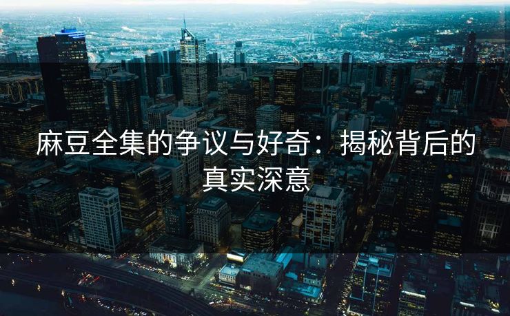 麻豆全集的争议与好奇：揭秘背后的真实深意