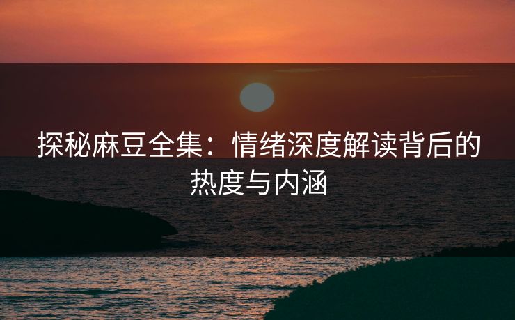 探秘麻豆全集：情绪深度解读背后的热度与内涵