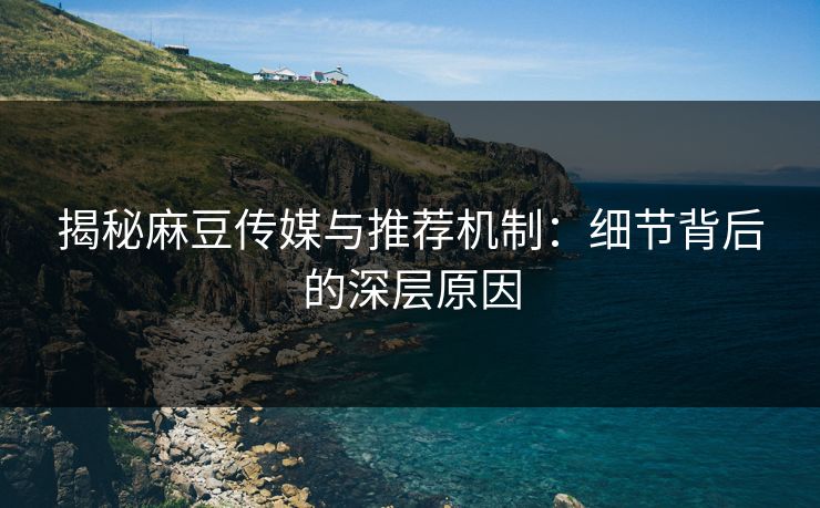 揭秘麻豆传媒与推荐机制：细节背后的深层原因