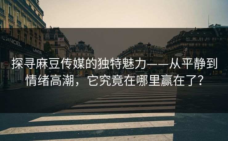 探寻麻豆传媒的独特魅力——从平静到情绪高潮，它究竟在哪里赢在了？