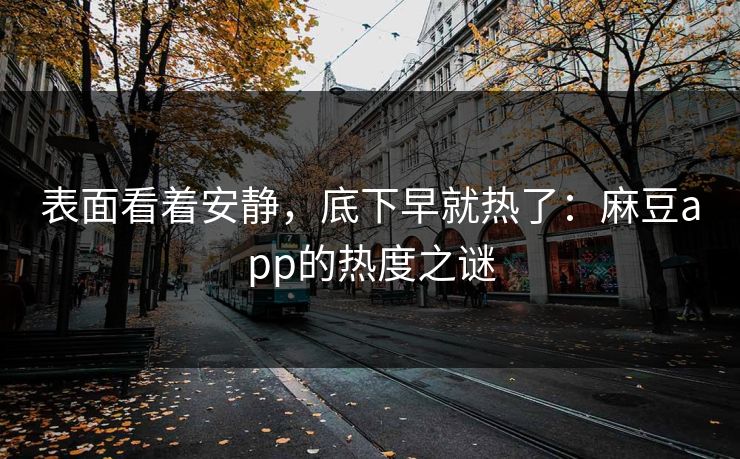 表面看着安静，底下早就热了：麻豆app的热度之谜