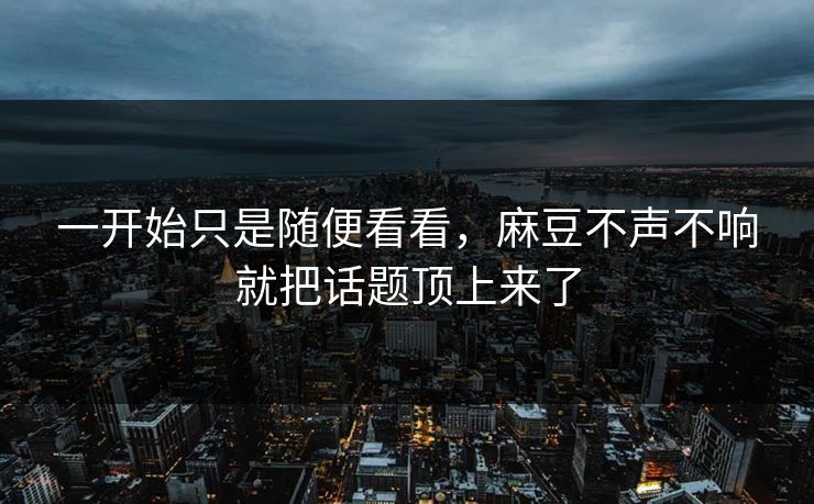一开始只是随便看看，麻豆不声不响就把话题顶上来了
