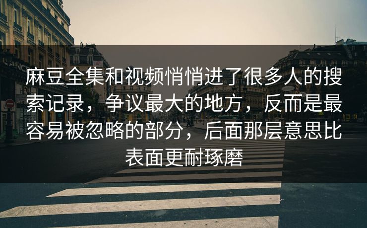 麻豆全集和视频悄悄进了很多人的搜索记录，争议最大的地方，反而是最容易被忽略的部分，后面那层意思比表面更耐琢磨