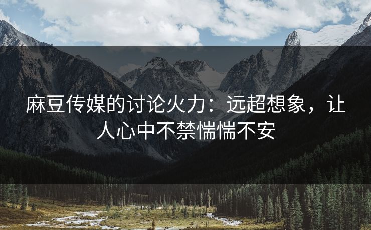 麻豆传媒的讨论火力：远超想象，让人心中不禁惴惴不安
