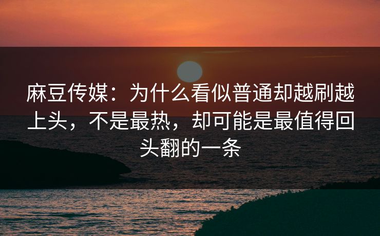 麻豆传媒：为什么看似普通却越刷越上头，不是最热，却可能是最值得回头翻的一条
