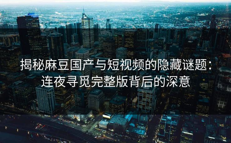 揭秘麻豆国产与短视频的隐藏谜题：连夜寻觅完整版背后的深意