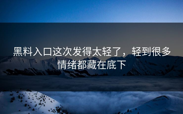 黑料入口这次发得太轻了，轻到很多情绪都藏在底下