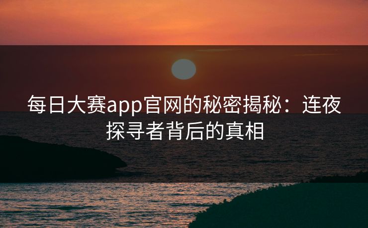 每日大赛app官网的秘密揭秘：连夜探寻者背后的真相