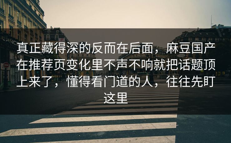 真正藏得深的反而在后面，麻豆国产在推荐页变化里不声不响就把话题顶上来了，懂得看门道的人，往往先盯这里