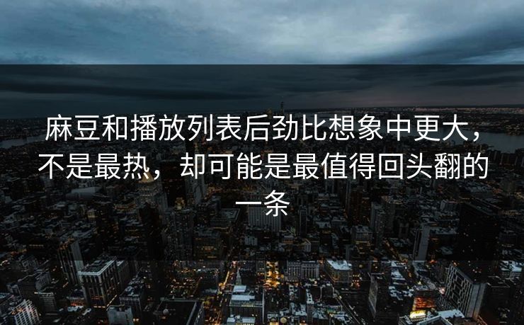 麻豆和播放列表后劲比想象中更大，不是最热，却可能是最值得回头翻的一条