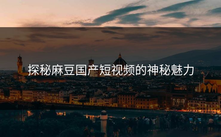探秘麻豆国产短视频的神秘魅力