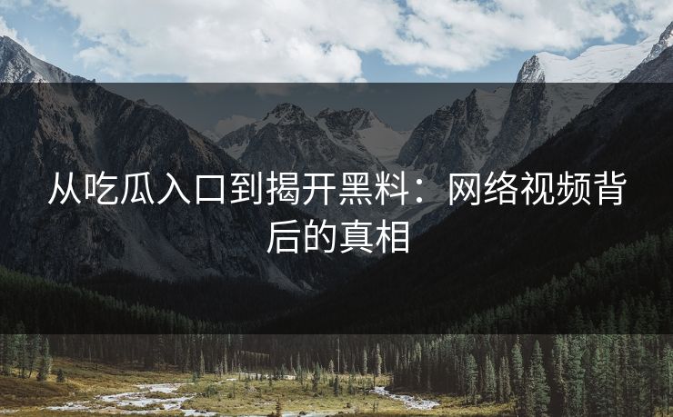 从吃瓜入口到揭开黑料：网络视频背后的真相