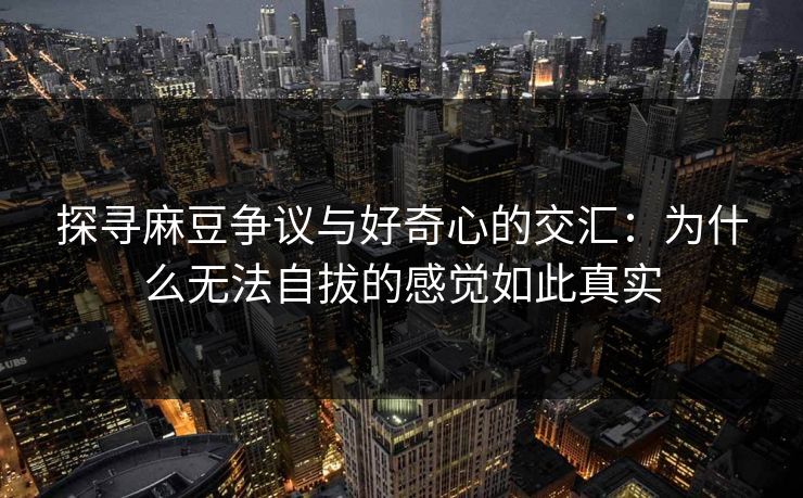 探寻麻豆争议与好奇心的交汇：为什么无法自拔的感觉如此真实