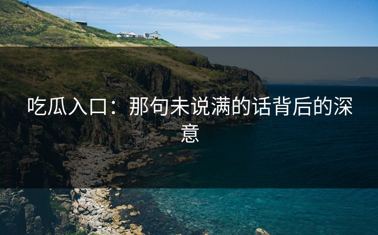 吃瓜入口：那句未说满的话背后的深意