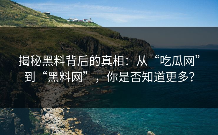 揭秘黑料背后的真相：从“吃瓜网”到“黑料网”，你是否知道更多？