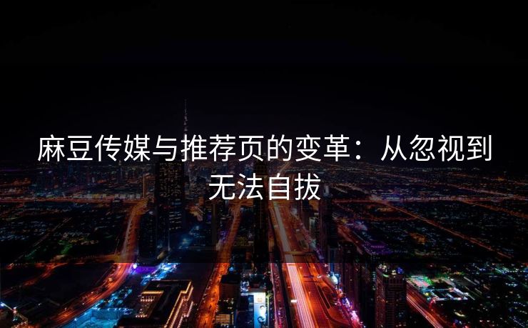 麻豆传媒与推荐页的变革：从忽视到无法自拔