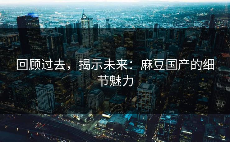 回顾过去，揭示未来：麻豆国产的细节魅力