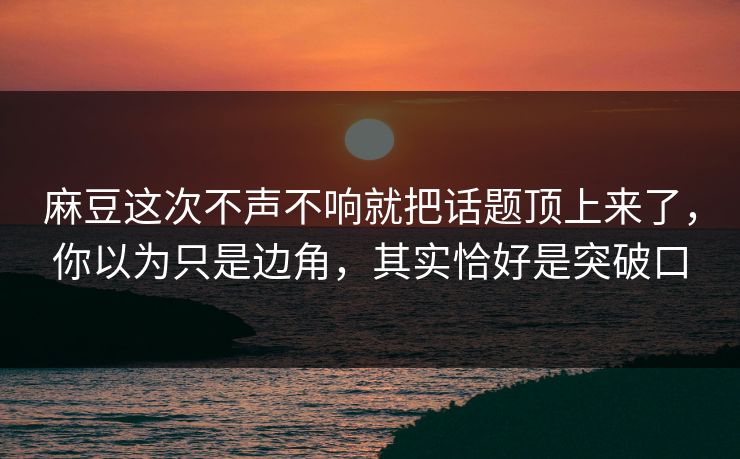 麻豆这次不声不响就把话题顶上来了，你以为只是边角，其实恰好是突破口