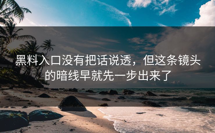 黑料入口没有把话说透，但这条镜头的暗线早就先一步出来了