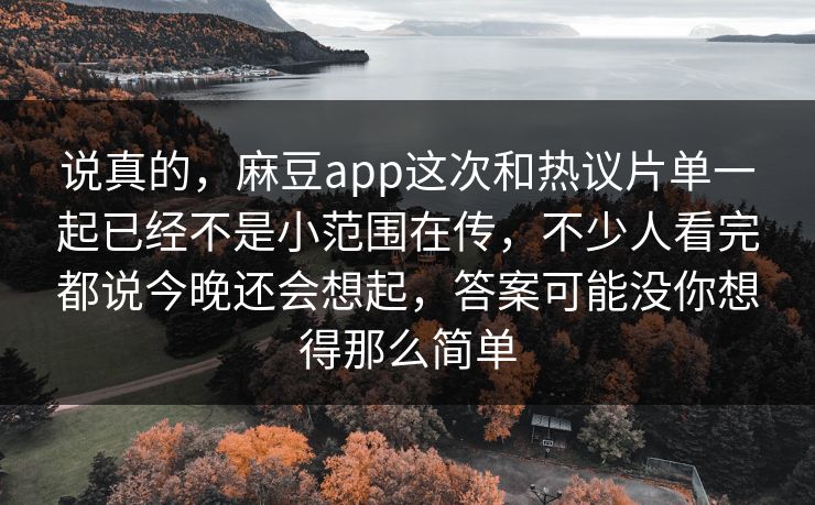 说真的，麻豆app这次和热议片单一起已经不是小范围在传，不少人看完都说今晚还会想起，答案可能没你想得那么简单