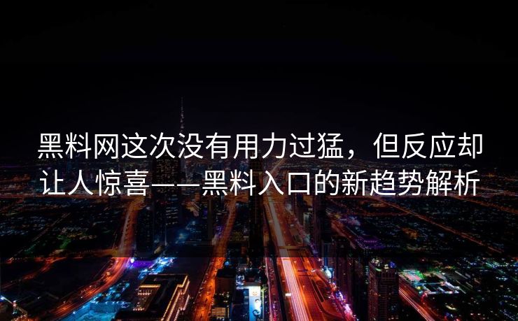 黑料网这次没有用力过猛，但反应却让人惊喜——黑料入口的新趋势解析