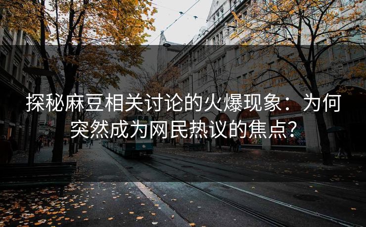探秘麻豆相关讨论的火爆现象：为何突然成为网民热议的焦点？