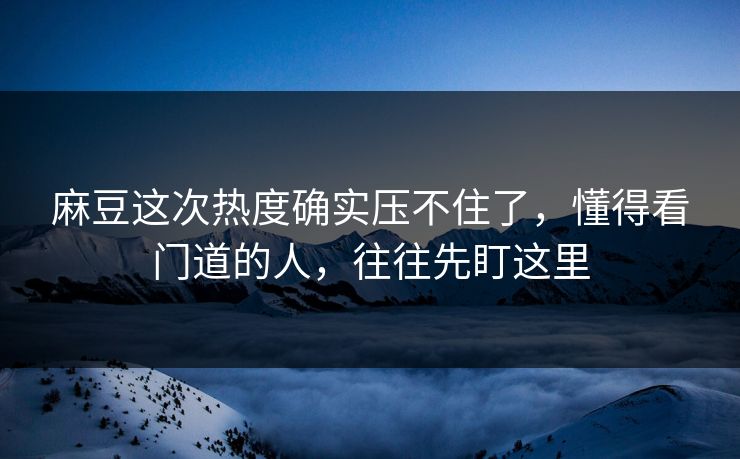 麻豆这次热度确实压不住了，懂得看门道的人，往往先盯这里