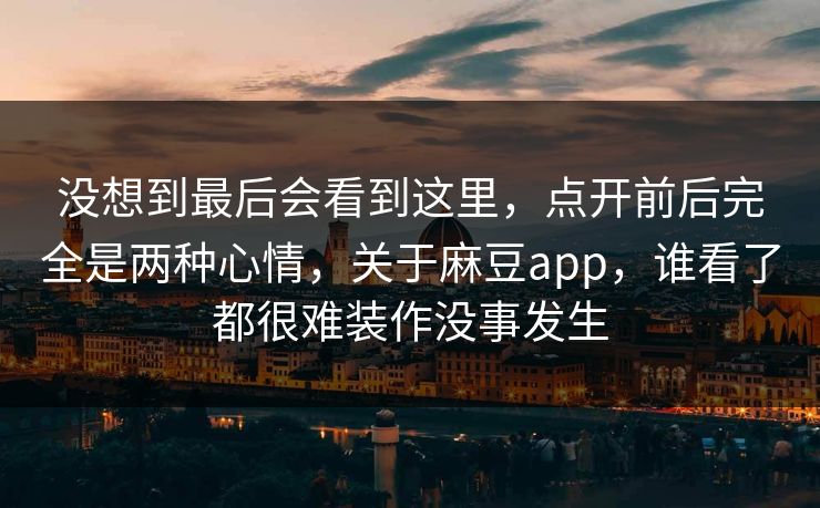 没想到最后会看到这里，点开前后完全是两种心情，关于麻豆app，谁看了都很难装作没事发生