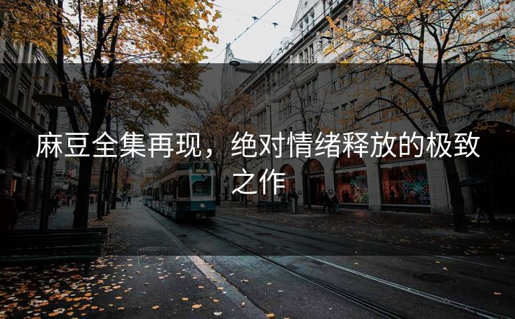 麻豆全集再现，绝对情绪释放的极致之作