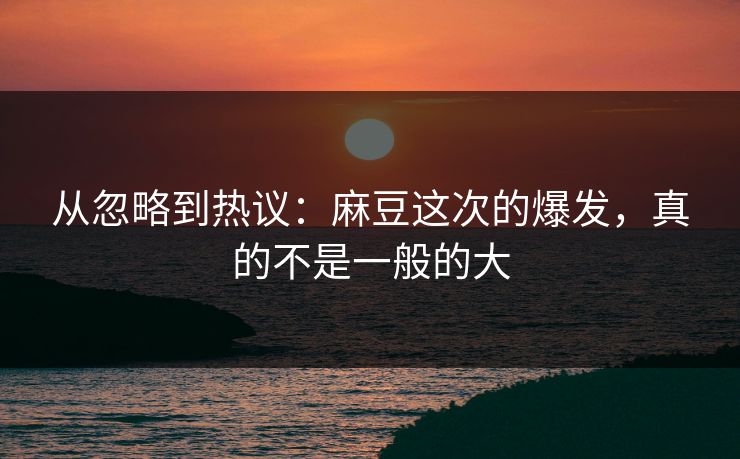 从忽略到热议：麻豆这次的爆发，真的不是一般的大