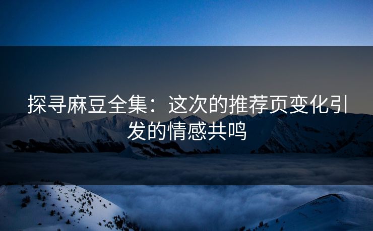 探寻麻豆全集：这次的推荐页变化引发的情感共鸣