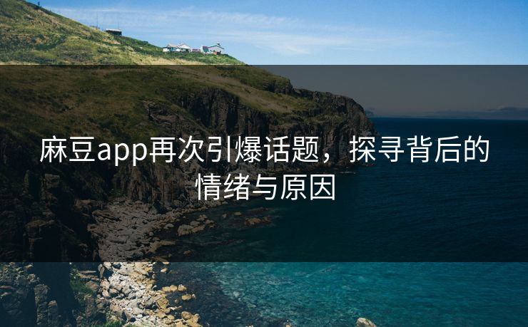 麻豆app再次引爆话题,探寻背后的情绪与原因