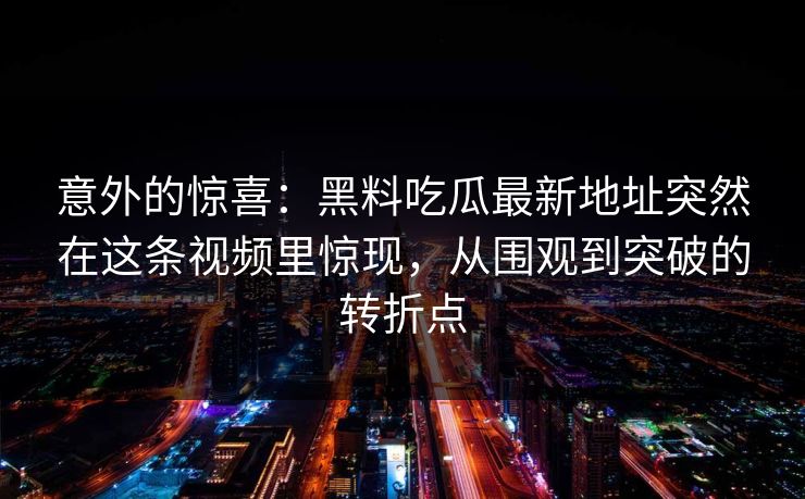 意外的惊喜:黑料吃瓜最新地址突然在这条视频里惊现,从围观到突破的转折点 意外的惊喜:黑料吃瓜最新地址突然在这条视频里惊现,从围观到突破的转折点