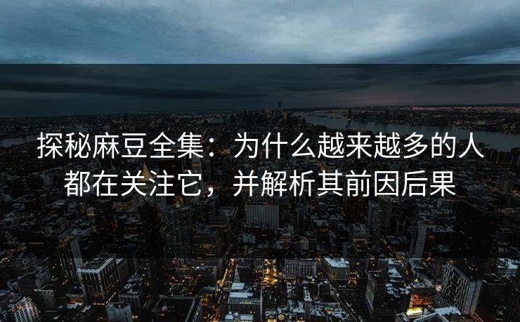 探秘麻豆全集：为什么越来越多的人都在关注它，并解析其前因后果