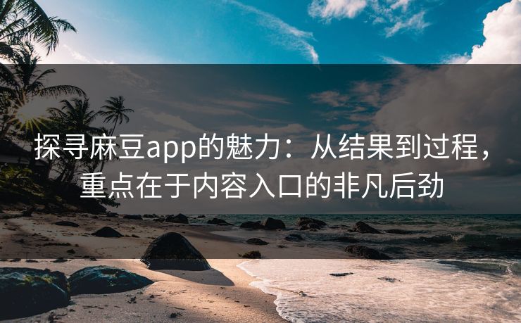 探寻麻豆app的魅力：从结果到过程，重点在于内容入口的非凡后劲