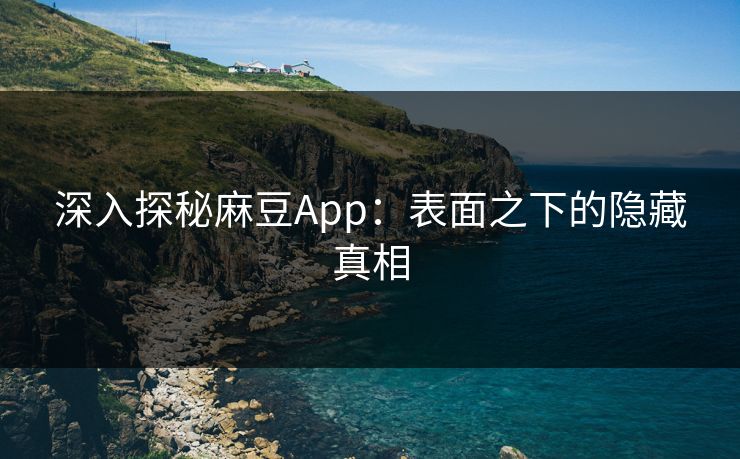 深入探秘麻豆App：表面之下的隐藏真相