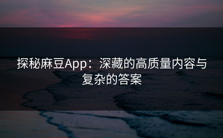 探秘麻豆App:深藏的高质量内容与复杂的答案