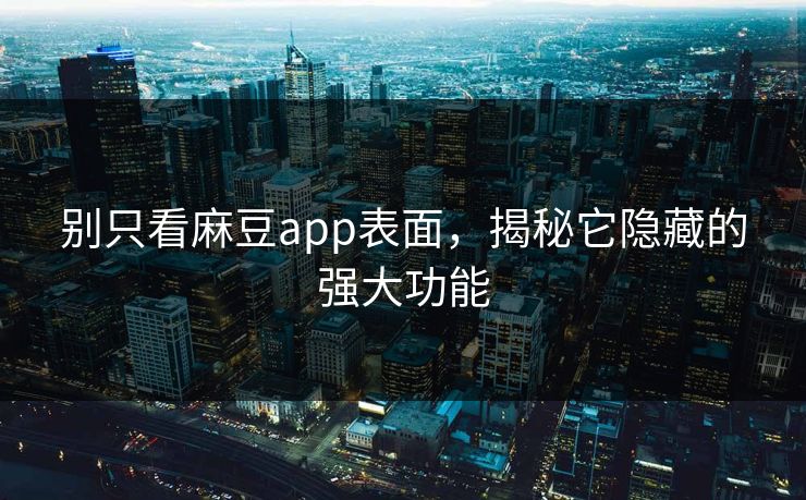 别只看麻豆app表面，揭秘它隐藏的强大功能