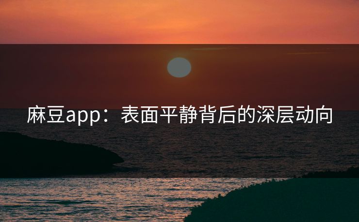 麻豆app：表面平静背后的深层动向