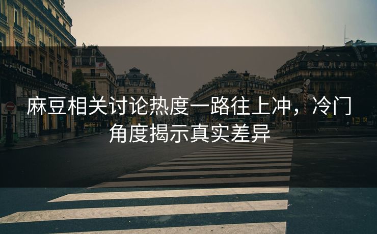 麻豆相关讨论热度一路往上冲，冷门角度揭示真实差异