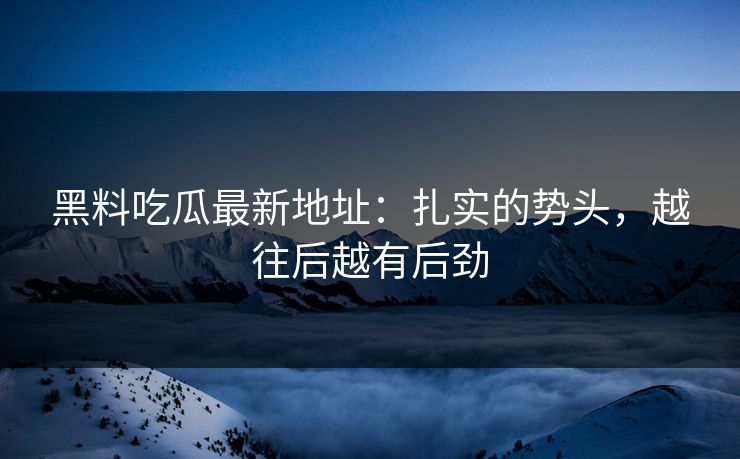 黑料吃瓜最新地址:扎实的势头,越往后越有后劲