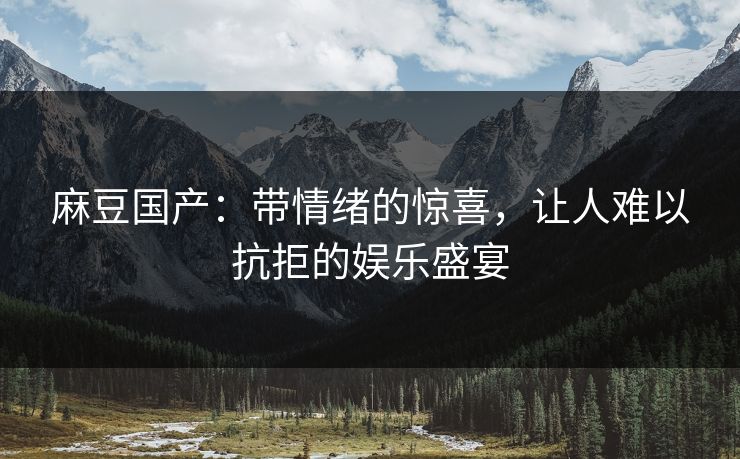 麻豆国产:带情绪的惊喜,让人难以抗拒的娱乐盛宴