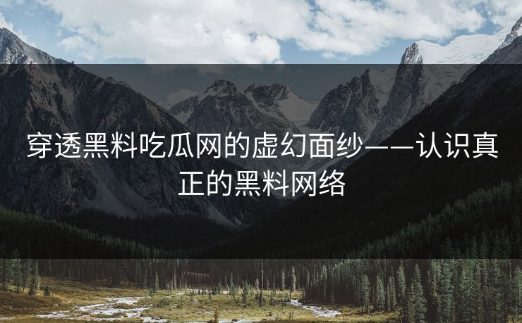 穿透黑料吃瓜网的虚幻面纱——认识真正的黑料网络