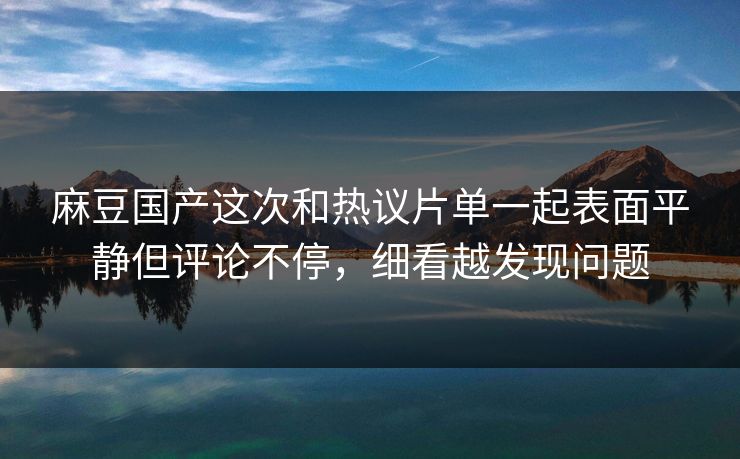 麻豆国产这次和热议片单一起表面平静但评论不停，细看越发现问题