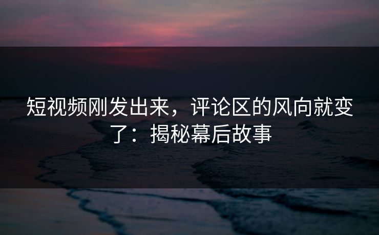 短视频刚发出来，评论区的风向就变了：揭秘幕后故事