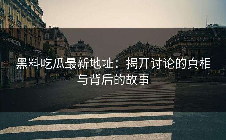 黑料吃瓜最新地址：揭开讨论的真相与背后的故事
