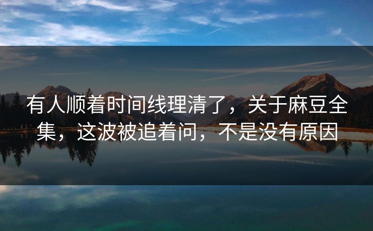 有人顺着时间线理清了，关于麻豆全集，这波被追着问，不是没有原因