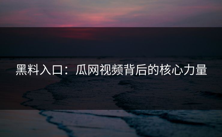 黑料入口：瓜网视频背后的核心力量