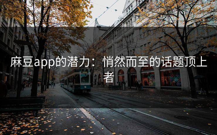 麻豆app的潜力：悄然而至的话题顶上者