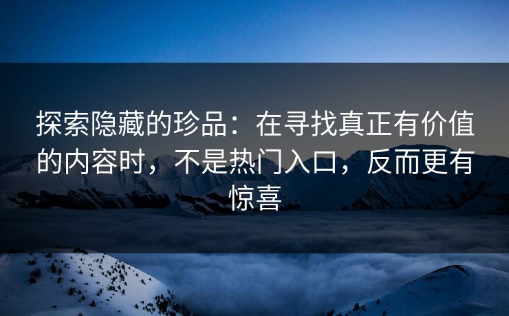 探索隐藏的珍品：在寻找真正有价值的内容时，不是热门入口，反而更有惊喜